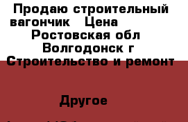 Продаю строительный вагончик › Цена ­ 70 000 - Ростовская обл., Волгодонск г. Строительство и ремонт » Другое   